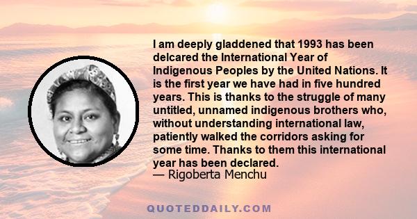 I am deeply gladdened that 1993 has been delcared the International Year of Indigenous Peoples by the United Nations. It is the first year we have had in five hundred years. This is thanks to the struggle of many