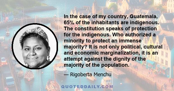 In the case of my country, Guatemala, 65% of the inhabitants are indigenous. The constitution speaks of protection for the indigenous. Who authorized a minority to protect an immense majority? It is not only political,