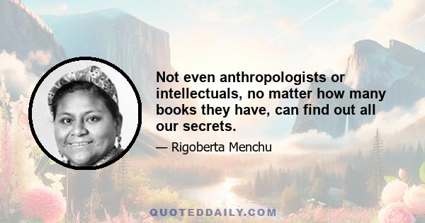 Not even anthropologists or intellectuals, no matter how many books they have, can find out all our secrets.