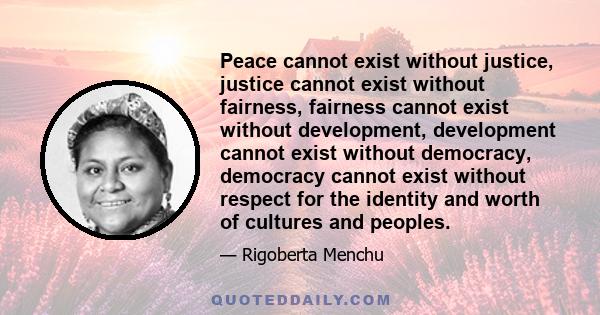 Peace cannot exist without justice, justice cannot exist without fairness, fairness cannot exist without development, development cannot exist without democracy, democracy cannot exist without respect for the identity