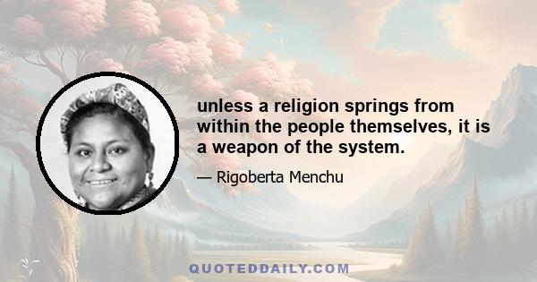 unless a religion springs from within the people themselves, it is a weapon of the system.