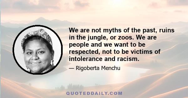 We are not myths of the past, ruins in the jungle, or zoos. We are people and we want to be respected, not to be victims of intolerance and racism.