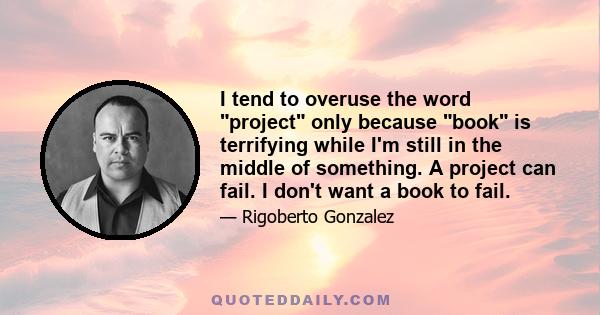 I tend to overuse the word project only because book is terrifying while I'm still in the middle of something. A project can fail. I don't want a book to fail.