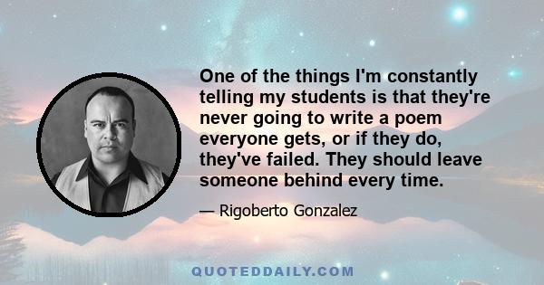 One of the things I'm constantly telling my students is that they're never going to write a poem everyone gets, or if they do, they've failed. They should leave someone behind every time.