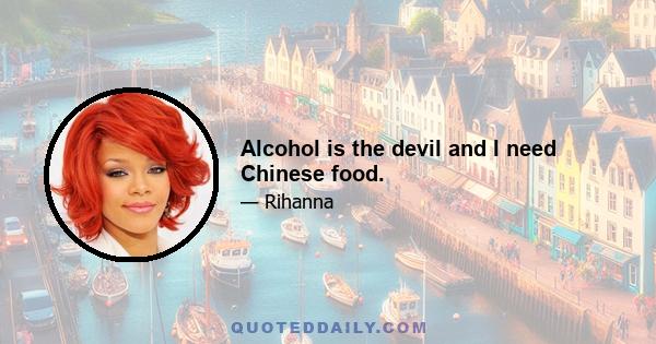 Alcohol is the devil and I need Chinese food.