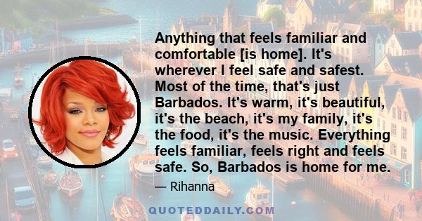 Anything that feels familiar and comfortable [is home]. It's wherever I feel safe and safest. Most of the time, that's just Barbados. It's warm, it's beautiful, it's the beach, it's my family, it's the food, it's the