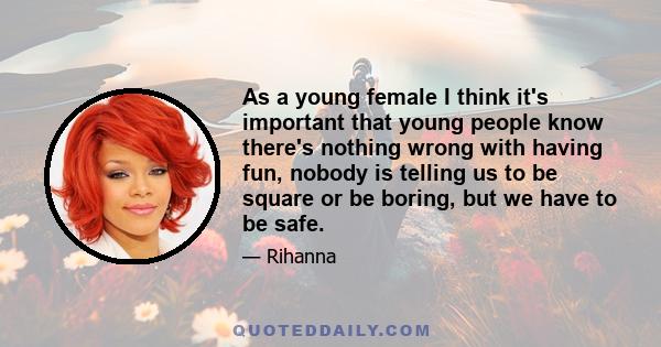 As a young female I think it's important that young people know there's nothing wrong with having fun, nobody is telling us to be square or be boring, but we have to be safe.