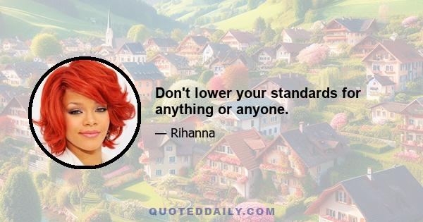 Don't lower your standards for anything or anyone.