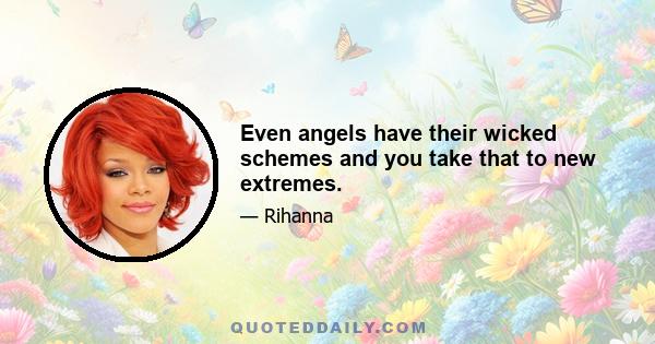 Even angels have their wicked schemes and you take that to new extremes.