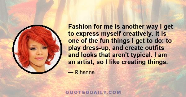 Fashion for me is another way I get to express myself creatively. It is one of the fun things I get to do: to play dress-up, and create outfits and looks that aren't typical. I am an artist, so I like creating things.