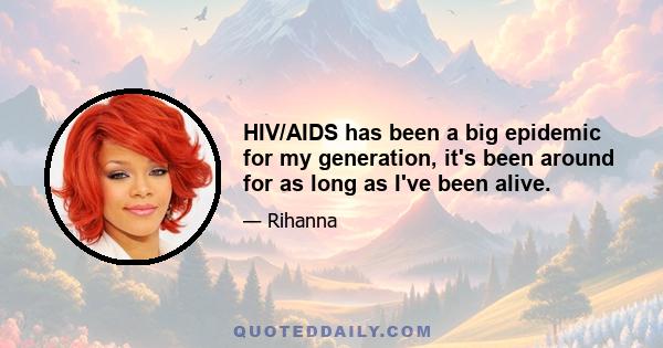 HIV/AIDS has been a big epidemic for my generation, it's been around for as long as I've been alive.