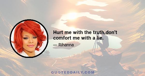 Hurt me with the truth,don't comfort me with a lie.