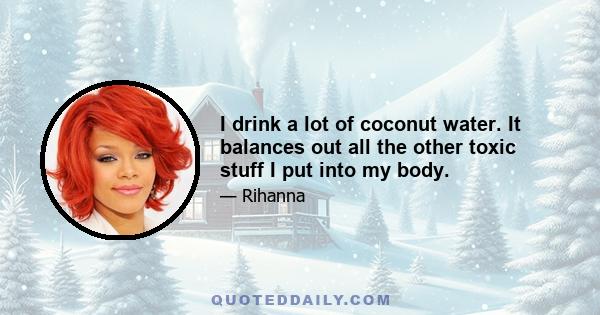 I drink a lot of coconut water. It balances out all the other toxic stuff I put into my body.