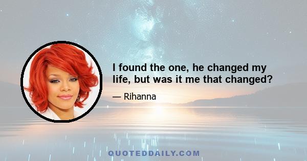 I found the one, he changed my life, but was it me that changed?