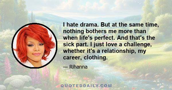 I hate drama. But at the same time, nothing bothers me more than when life's perfect. And that's the sick part. I just love a challenge, whether it's a relationship, my career, clothing.