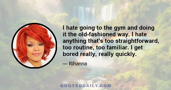 I hate going to the gym and doing it the old-fashioned way. I hate anything that's too straightforward, too routine, too familiar. I get bored really, really quickly.