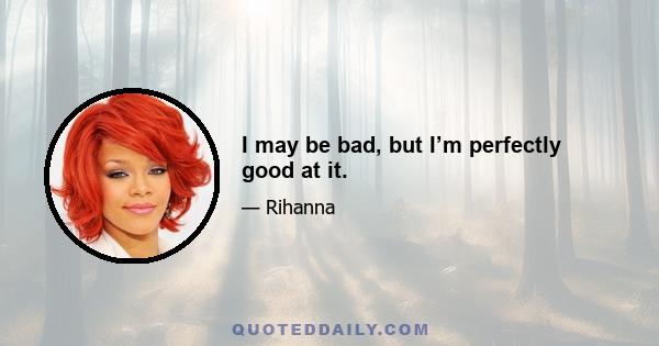 I may be bad, but I’m perfectly good at it.