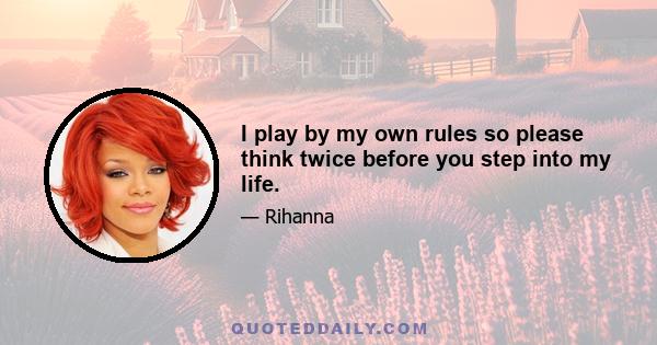 I play by my own rules so please think twice before you step into my life.