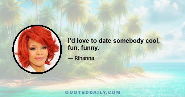 I'd love to date somebody cool, fun, funny.