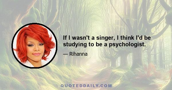 If I wasn't a singer, I think I'd be studying to be a psychologist.