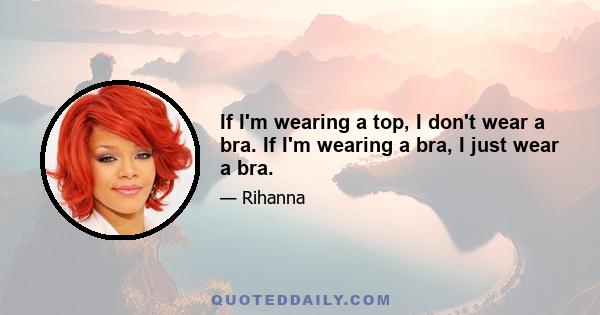 If I'm wearing a top, I don't wear a bra. If I'm wearing a bra, I just wear a bra.