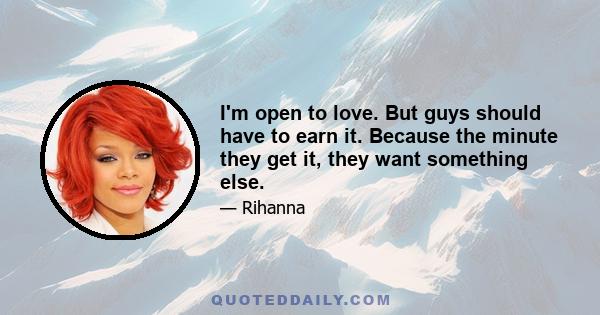 I'm open to love. But guys should have to earn it. Because the minute they get it, they want something else.