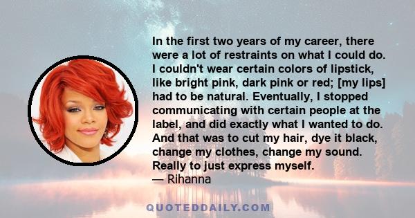 In the first two years of my career, there were a lot of restraints on what I could do. I couldn't wear certain colors of lipstick, like bright pink, dark pink or red; [my lips] had to be natural. Eventually, I stopped