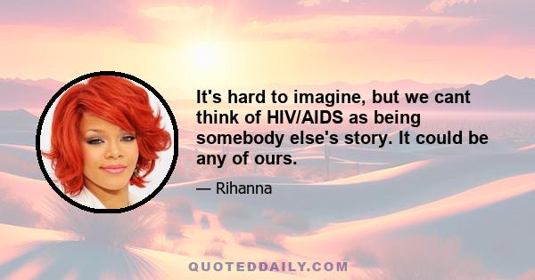 It's hard to imagine, but we cant think of HIV/AIDS as being somebody else's story. It could be any of ours.