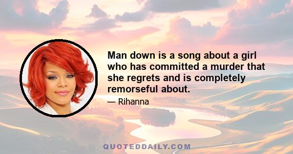 Man down is a song about a girl who has committed a murder that she regrets and is completely remorseful about.