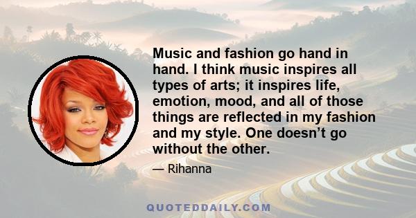 Music and fashion go hand in hand. I think music inspires all types of arts; it inspires life, emotion, mood, and all of those things are reflected in my fashion and my style. One doesn’t go without the other.