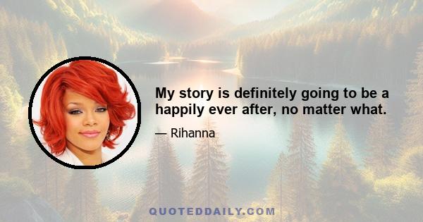 My story is definitely going to be a happily ever after, no matter what.