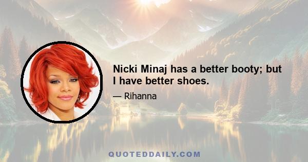 Nicki Minaj has a better booty; but I have better shoes.