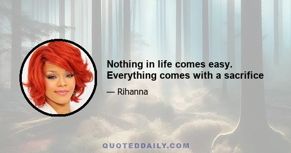 Nothing in life comes easy. Everything comes with a sacrifice