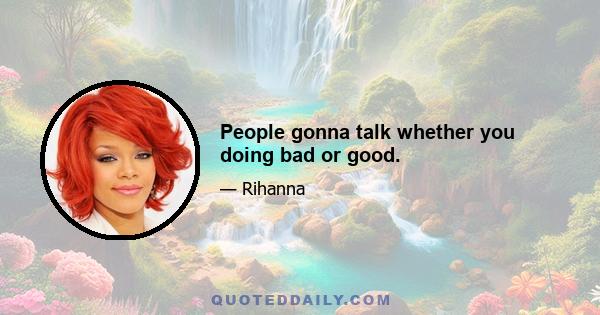 People gonna talk whether you doing bad or good.