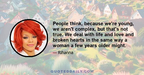 People think, because we're young, we aren't complex, but that's not true. We deal with life and love and broken hearts in the same way a woman a few years older might.