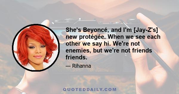 She's Beyoncé, and I'm [Jay-Z's] new protégée. When we see each other we say hi. We're not enemies, but we're not friends friends.