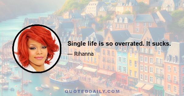 Single life is so overrated. It sucks.