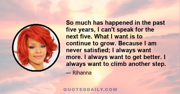 So much has happened in the past five years, I can't speak for the next five. What I want is to continue to grow. Because I am never satisfied; I always want more. I always want to get better. I always want to climb