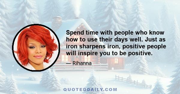 Spend time with people who know how to use their days well. Just as iron sharpens iron, positive people will inspire you to be positive.