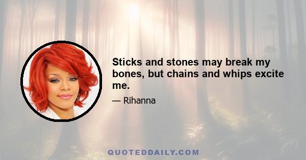 Sticks and stones may break my bones, but chains and whips excite me.