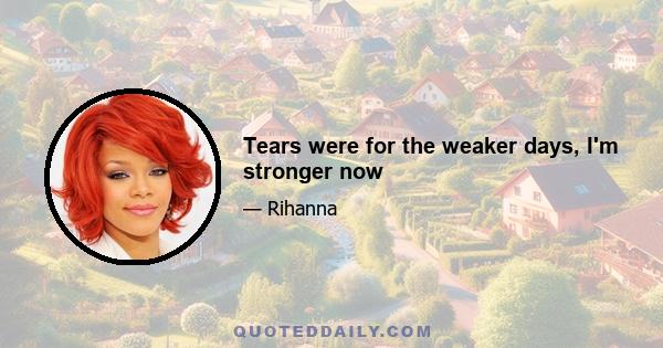 Tears were for the weaker days, I'm stronger now