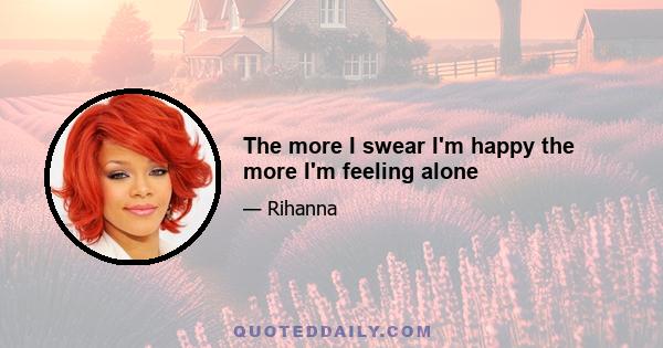 The more I swear I'm happy the more I'm feeling alone