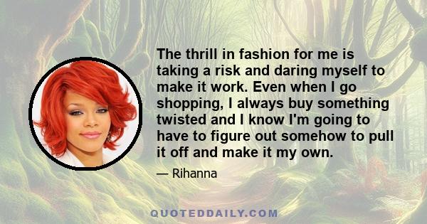 The thrill in fashion for me is taking a risk and daring myself to make it work. Even when I go shopping, I always buy something twisted and I know I'm going to have to figure out somehow to pull it off and make it my