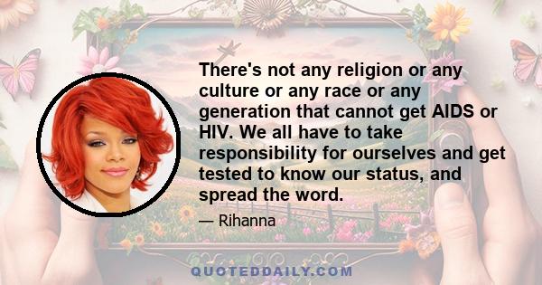 There's not any religion or any culture or any race or any generation that cannot get AIDS or HIV. We all have to take responsibility for ourselves and get tested to know our status, and spread the word.