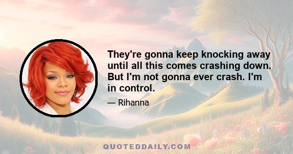 They're gonna keep knocking away until all this comes crashing down. But I'm not gonna ever crash. I'm in control.