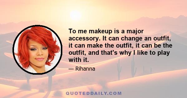 To me makeup is a major accessory. It can change an outfit, it can make the outfit, it can be the outfit, and that's why I like to play with it.