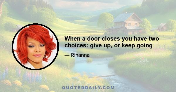 When a door closes you have two choices: give up, or keep going