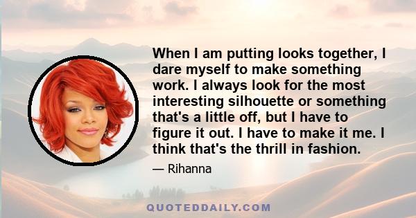 When I am putting looks together, I dare myself to make something work. I always look for the most interesting silhouette or something that's a little off, but I have to figure it out. I have to make it me. I think