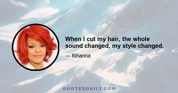 When I cut my hair, the whole sound changed, my style changed.