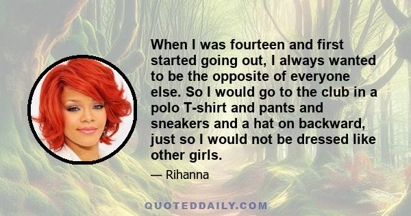 When I was fourteen and first started going out, I always wanted to be the opposite of everyone else. So I would go to the club in a polo T-shirt and pants and sneakers and a hat on backward, just so I would not be